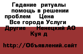 Гадание, ритуалы, помощь в решении проблем. › Цена ­ 1 000 - Все города Услуги » Другие   . Ненецкий АО,Куя д.